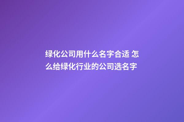 绿化公司用什么名字合适 怎么给绿化行业的公司选名字-第1张-公司起名-玄机派